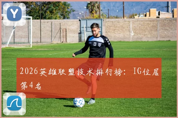 2026英雄联盟技术排行榜：IG位居第4名
