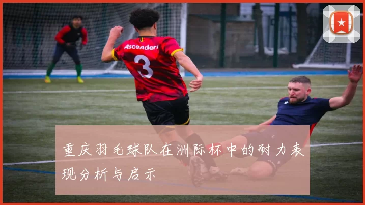 重庆羽毛球队在洲际杯中的耐力表现分析与启示