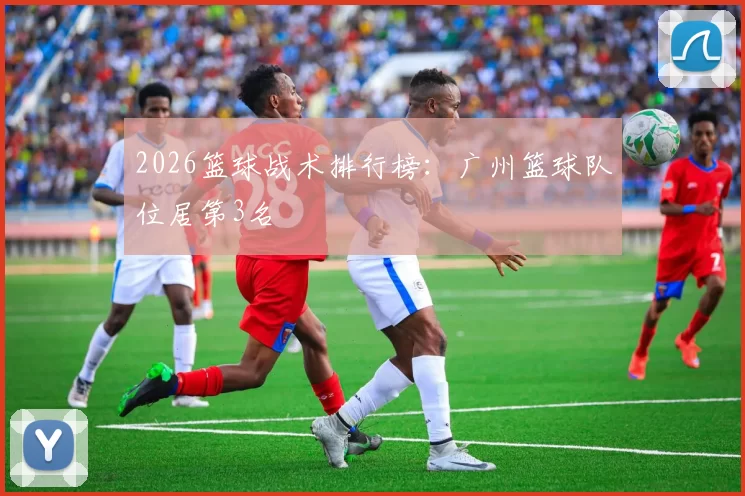 2026篮球战术排行榜：广州篮球队位居第3名