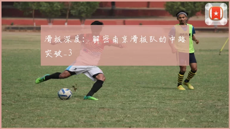 滑板深度：解密南京滑板队的中路突破_3