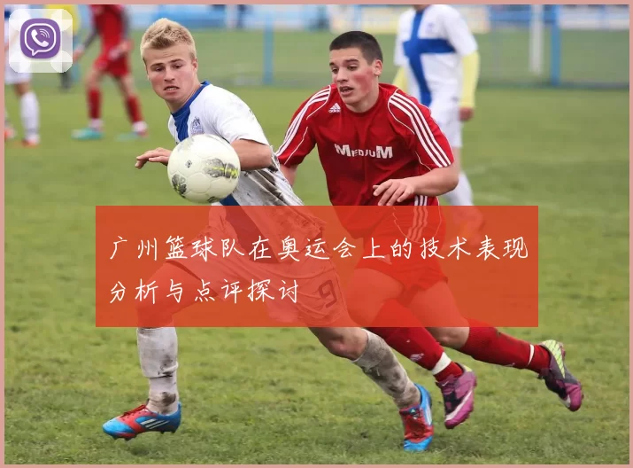 广州篮球队在奥运会上的技术表现分析与点评探讨