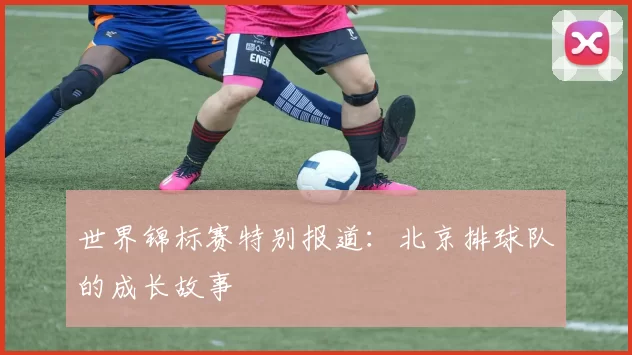 世界锦标赛特别报道：北京排球队的成长故事