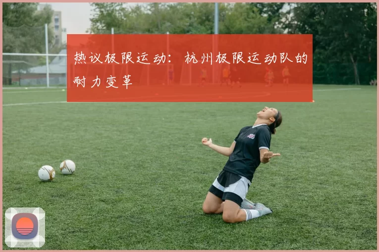 热议极限运动：杭州极限运动队的耐力变革