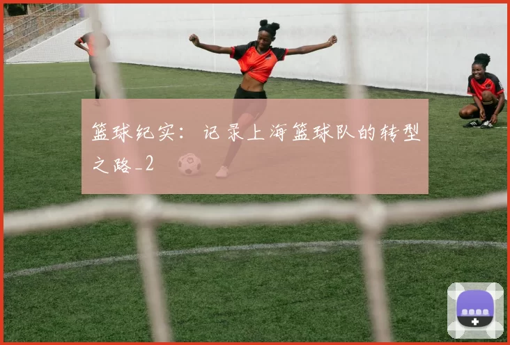 篮球纪实：记录上海篮球队的转型之路_2