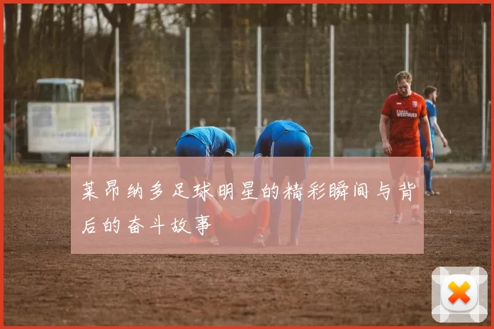 莱昂纳多足球明星的精彩瞬间与背后的奋斗故事