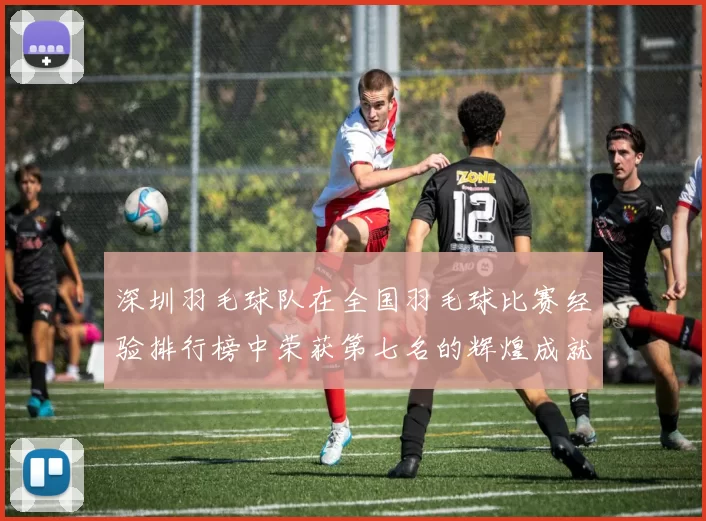 深圳羽毛球队在全国羽毛球比赛经验排行榜中荣获第七名的辉煌成就