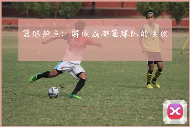 篮球热点：解读成都篮球队的快攻