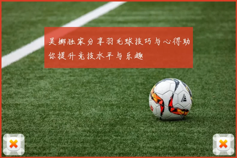 吴娜独家分享羽毛球技巧与心得助你提升竞技水平与乐趣